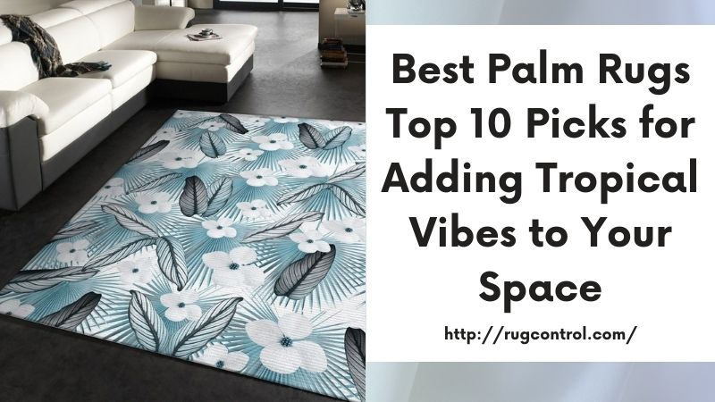 Best Palm Rugs Top 10 Picks for Adding Tropical Vibes to Your Space