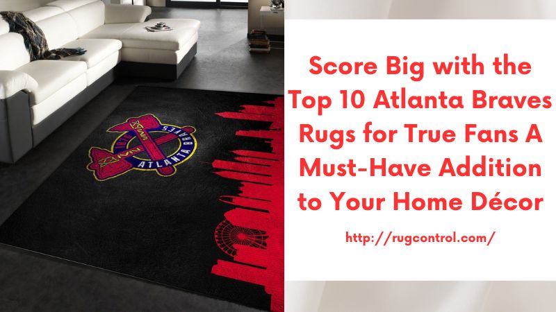 Score Big with the Top 10 Atlanta Braves Rugs for True Fans A Must-Have Addition to Your Home Décor