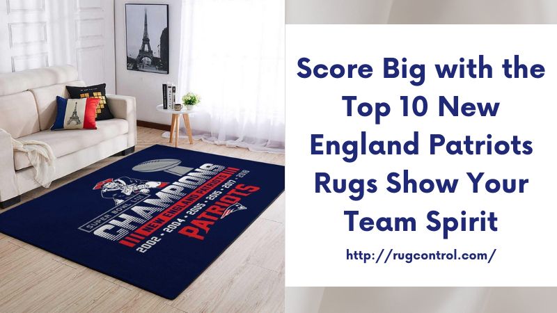 Score Big with the Top 10 New England Patriots Rugs Show Your Team Spirit