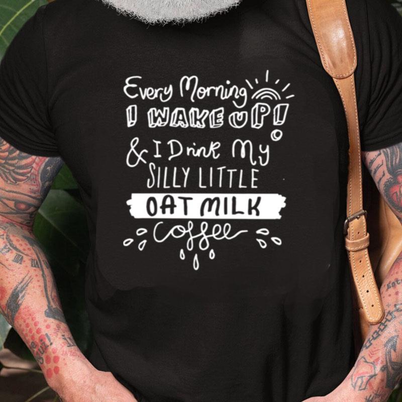 Every Morning I Wake Up And I Drink My Silly Little Oat Milk Coffee Unisex Shirts