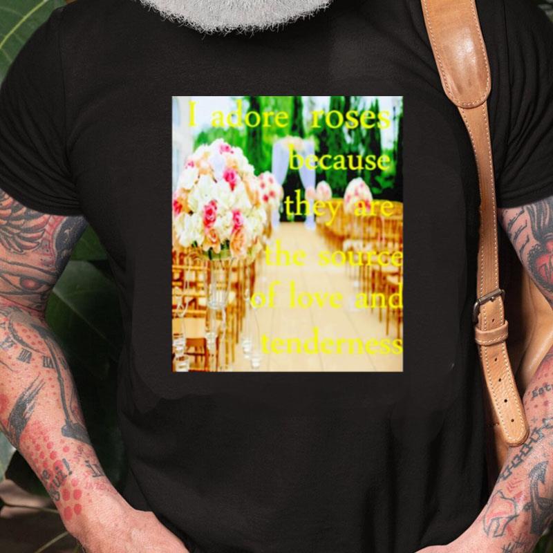 I Adore Roses Because They Are The Source Of Love And Tenderness Unisex Shirts