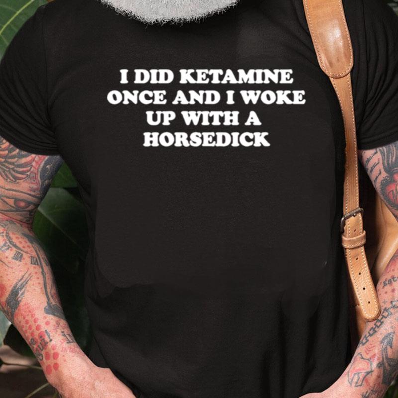 I Did Ketamine Once And I Woke Up With A Horsedick Unisex Shirts