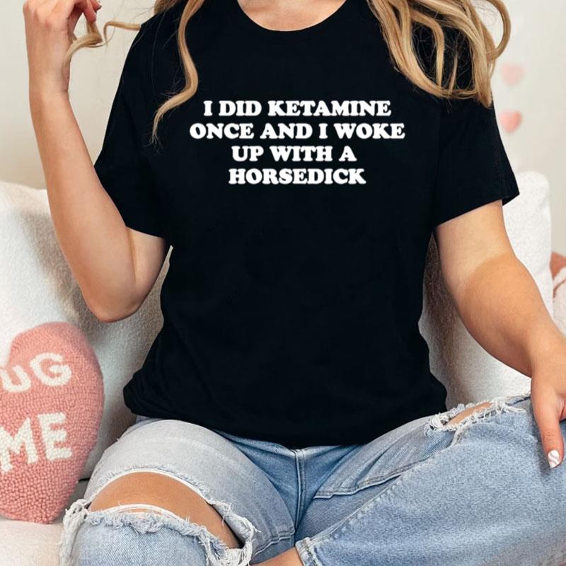 I Did Ketamine Once And I Woke Up With A Horsedick Unisex Shirts