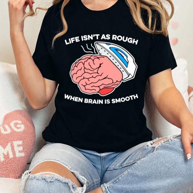 Life Isn't As Rough When Brain Is Smooth Unisex Shirts