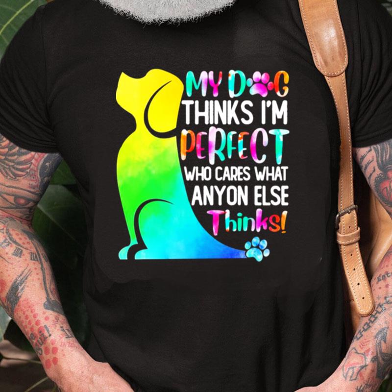 My Dog Thinks I'm Perfect Who Cares What Anyone Else Thinks Unisex Shirts