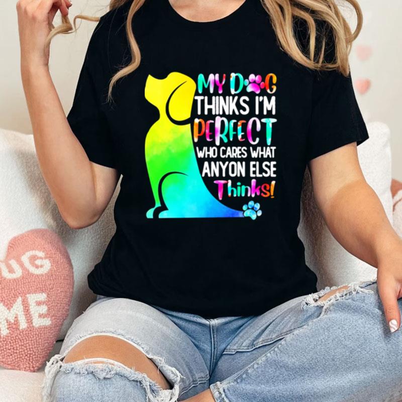 My Dog Thinks I'm Perfect Who Cares What Anyone Else Thinks Unisex Shirts