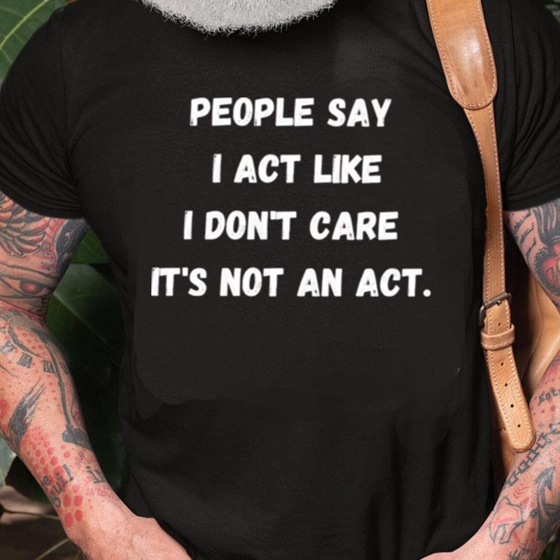 People Say I Act Like I Don't Care It's Not An Ac Unisex Shirts