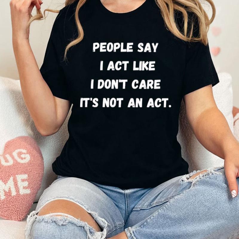 People Say I Act Like I Don't Care It's Not An Ac Unisex Shirts