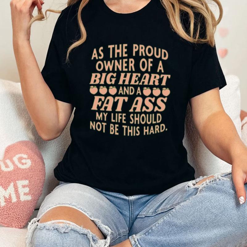 As The Proud Owner Of A Big Heart And A Fat Ass My Life Should Not Be This Hard Unisex Shirts