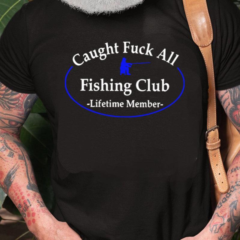 Caught Fuck All Fishing Club Lifetime Member Unisex Shirts