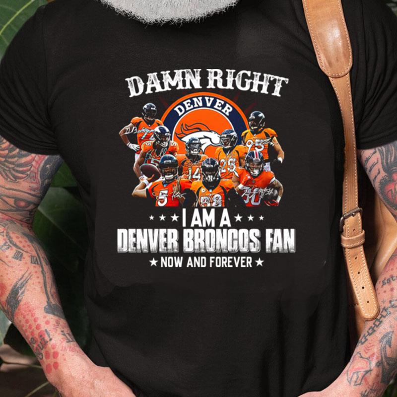 Damn Right Denver I Am A Denver Broncos Fan Now And Forever Unisex Shirts