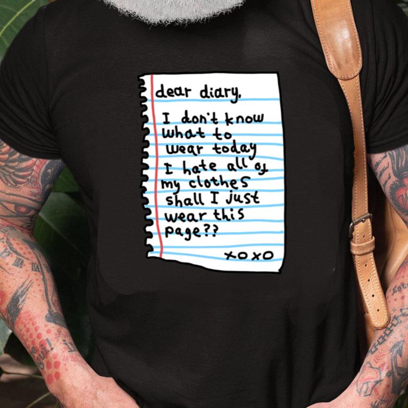 Dear Diary I Don't Know What Today I Hate All Of My Clothes Shall I Just Wear This Page Xo Xo Unisex Shirts