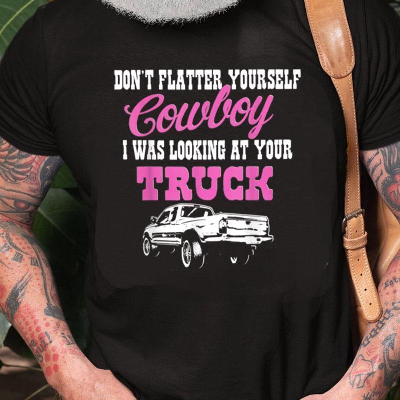 Don't Flatter Yourself Cowboy I Was Looking At Your Truck Unisex Shirts