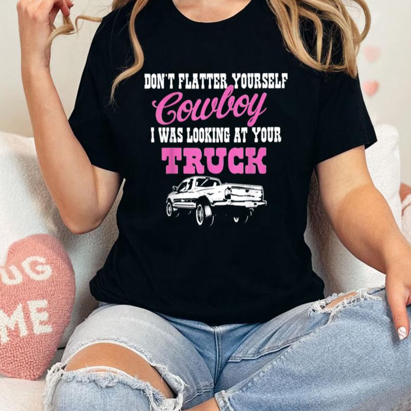 Don't Flatter Yourself Cowboy I Was Looking At Your Truck Unisex Shirts