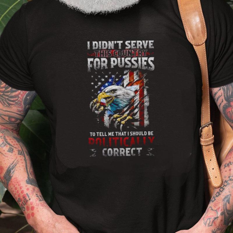 I Didn't Serve This Country For Pussies To Tell Me That I Should Be Politically Correct Usa Flag Unisex Shirts