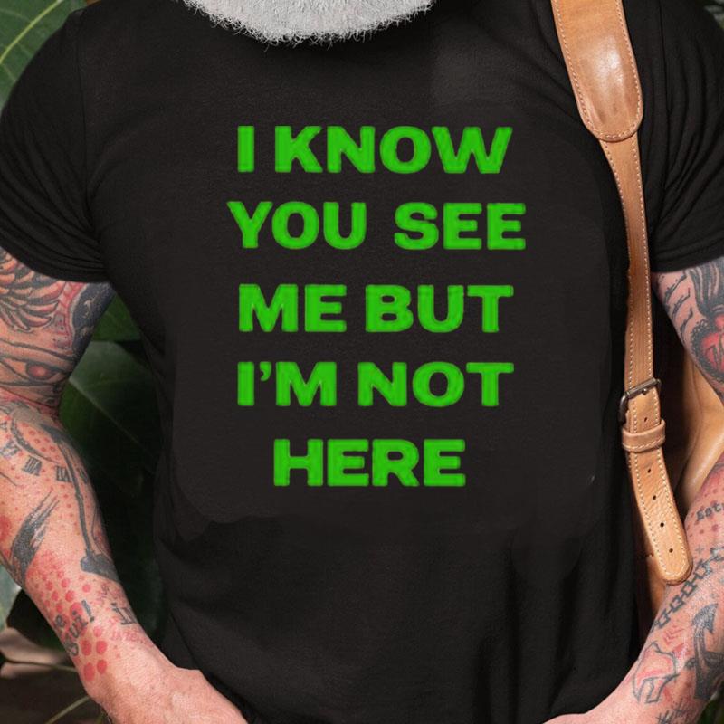 I Know You See Me But I'm Not Here Unisex Shirts