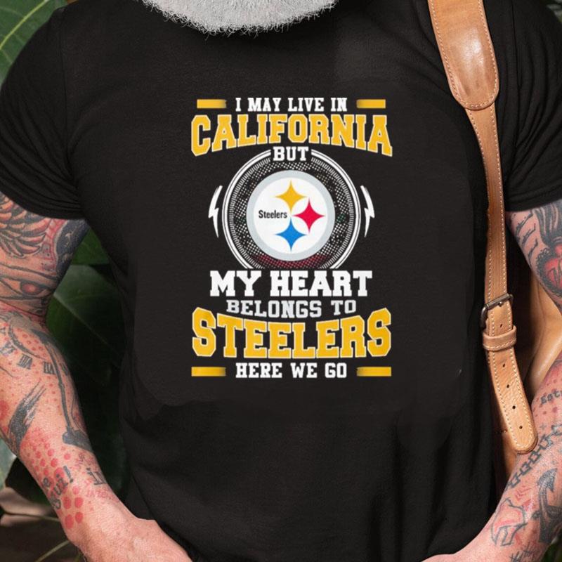 I May Live In California But My Heart Belongs To Pittsburgh Steelers Here We Go Unisex Shirts