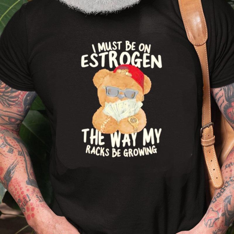 I Must Be On Estrogen The Way My Racks Be Growing Unisex Shirts