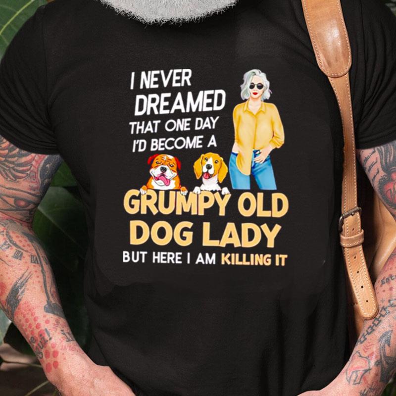 I Never Dreamed That One Day I'D Become A Grumpy Old Dog Lady But Here I Am Killing It Unisex Shirts