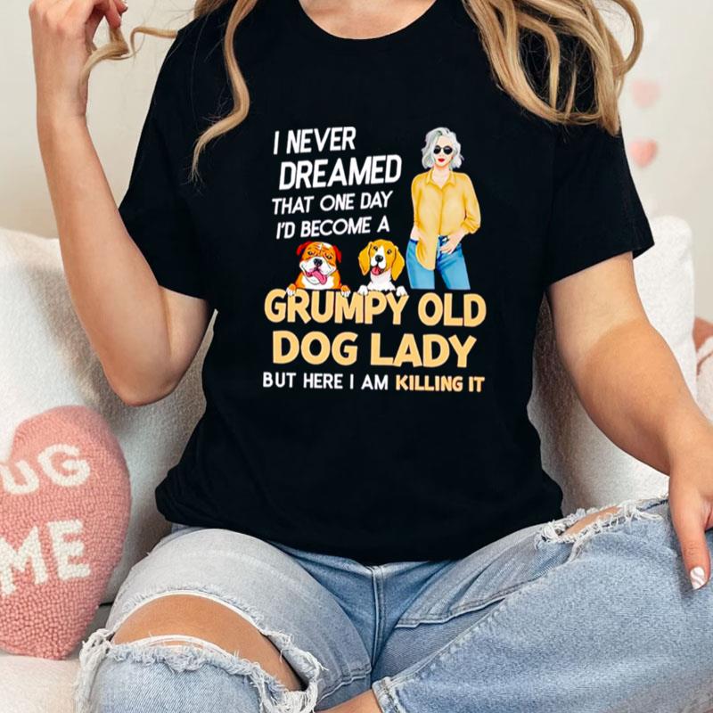 I Never Dreamed That One Day I'D Become A Grumpy Old Dog Lady But Here I Am Killing It Unisex Shirts