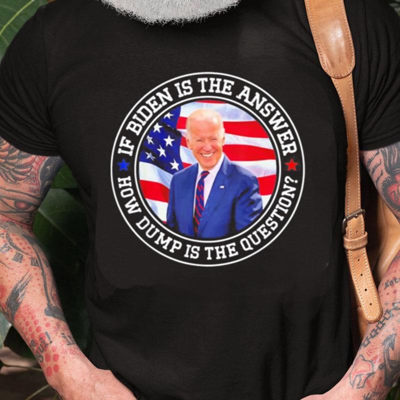 If Biden Is The Answer How Dumb Is The Question Biden Unisex Shirts