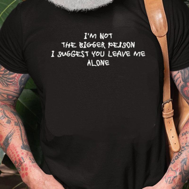 I'm Not The Bigger Person I Suggest You Leave Me Alone Unisex Shirts