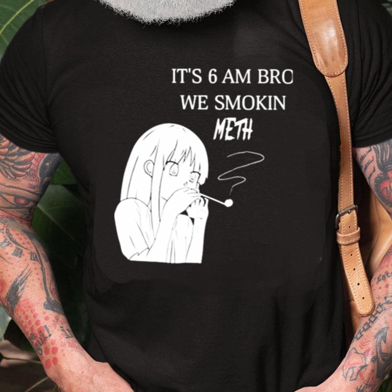 It's 6 Am Bro We Smokin Meth Unisex Shirts