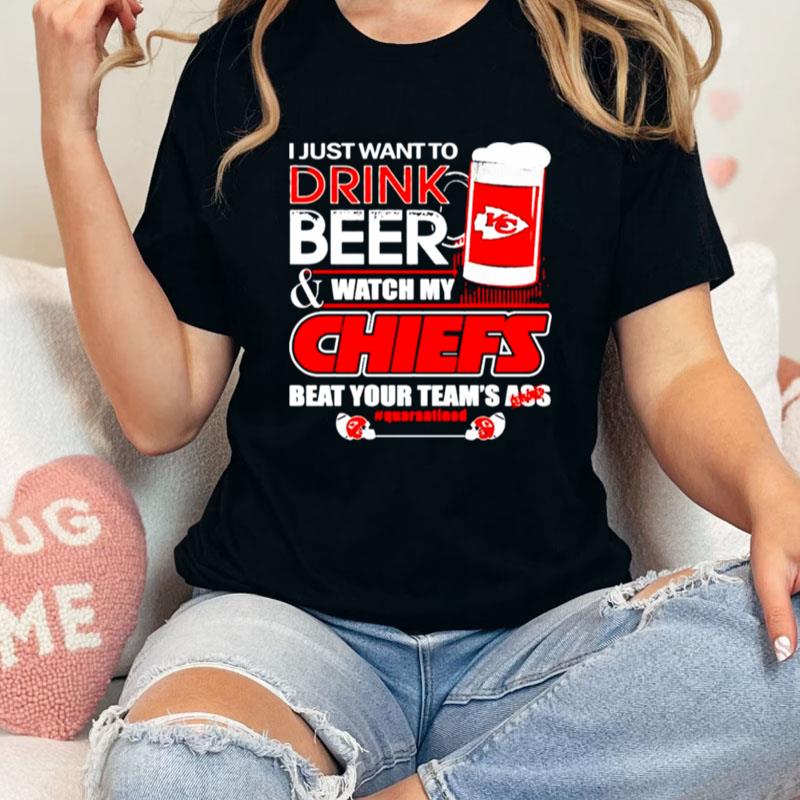 Kansas City Chiefs I Just Want To Drink Beer & Watch My Chiefs Beat Your Team's Ass Quarantined Unisex Shirts