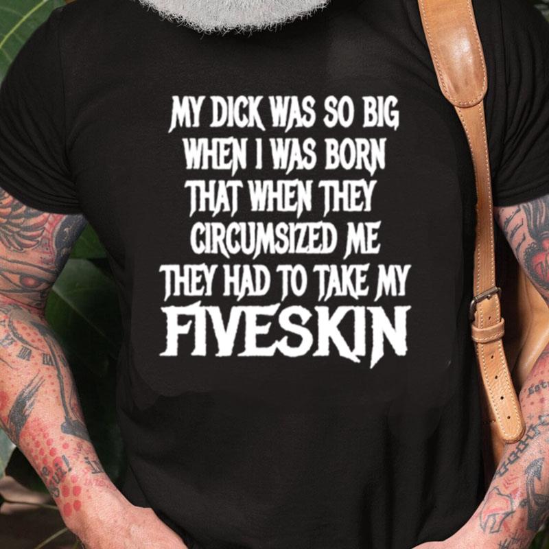 My Dick Was So Big When I Was Born That When They Circumcised Me They Had To Take My Fiveskin Unisex Shirts