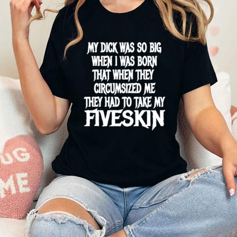 My Dick Was So Big When I Was Born That When They Circumcised Me They Had To Take My Fiveskin Unisex Shirts