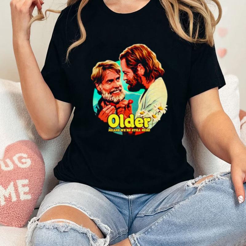 Older Means We're Still Here Unisex Shirts