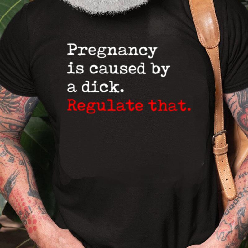 Pregnancy Is Caused By A Dick Regulate Tha Unisex Shirts