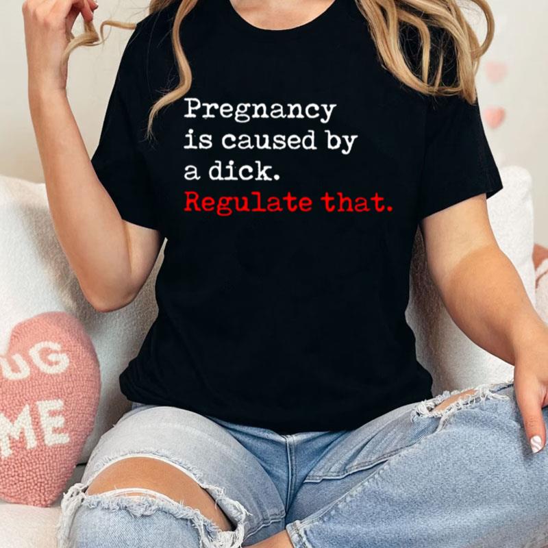 Pregnancy Is Caused By A Dick Regulate Tha Unisex Shirts