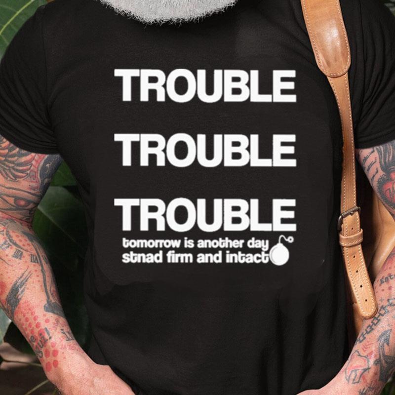 Trouble Trouble Trouble Tomorrow Is Another Day Stnad Firm And Intac Unisex Shirts