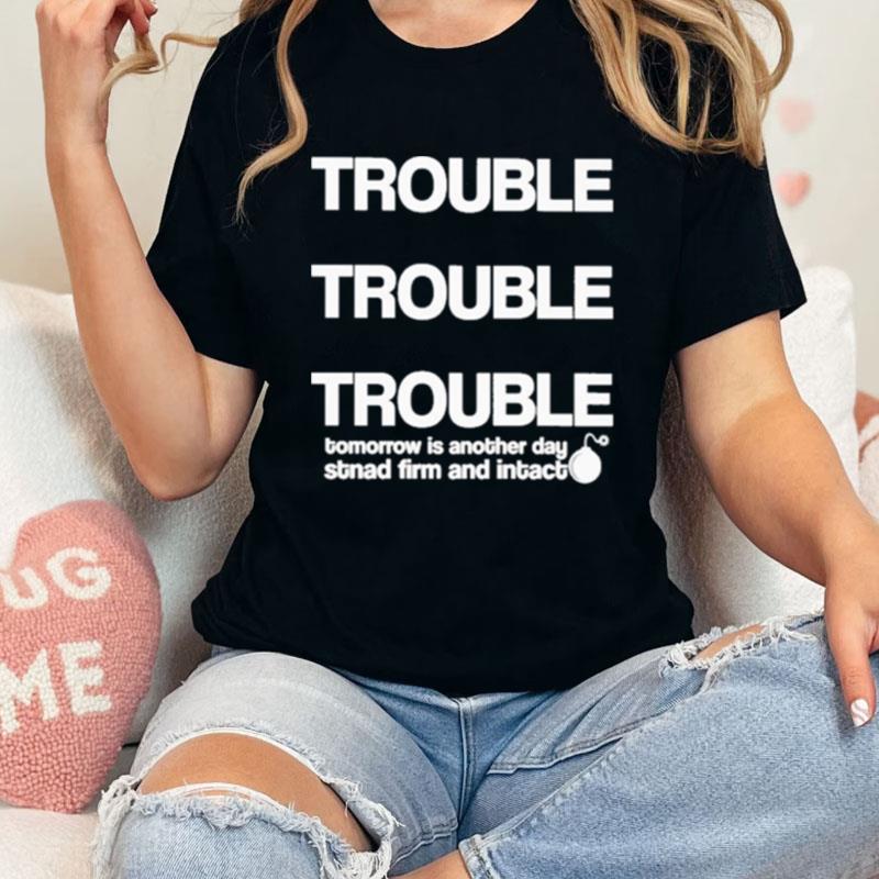 Trouble Trouble Trouble Tomorrow Is Another Day Stnad Firm And Intac Unisex Shirts