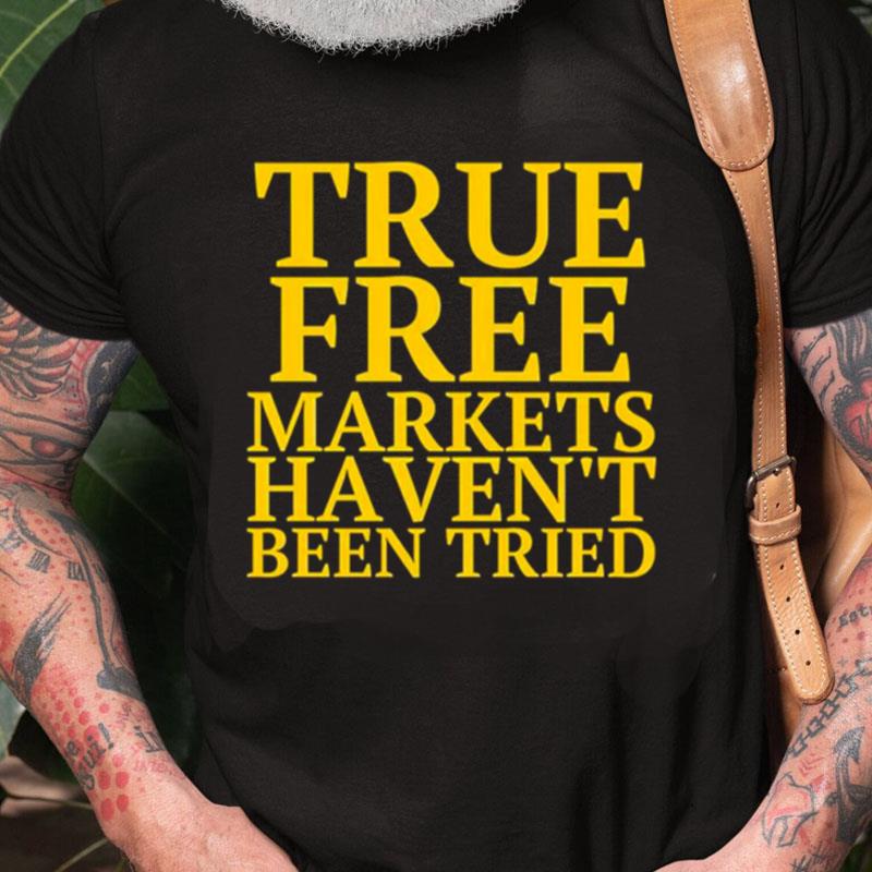 True Free Markets Haven't Been Tried Unisex Shirts